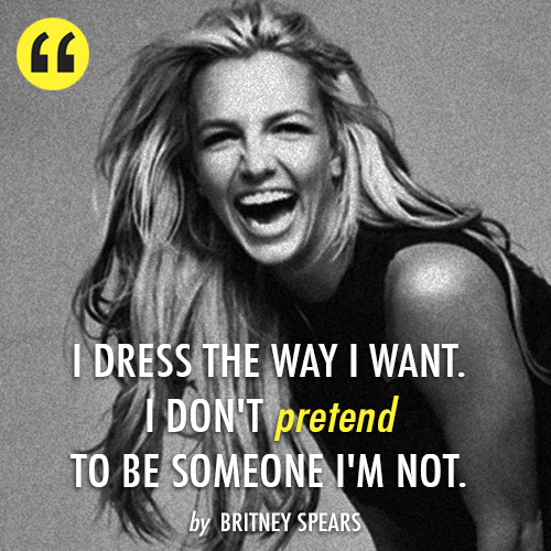 I dress the way I want. I don't pretend to be someone I'm not. A quote from Britney Spears